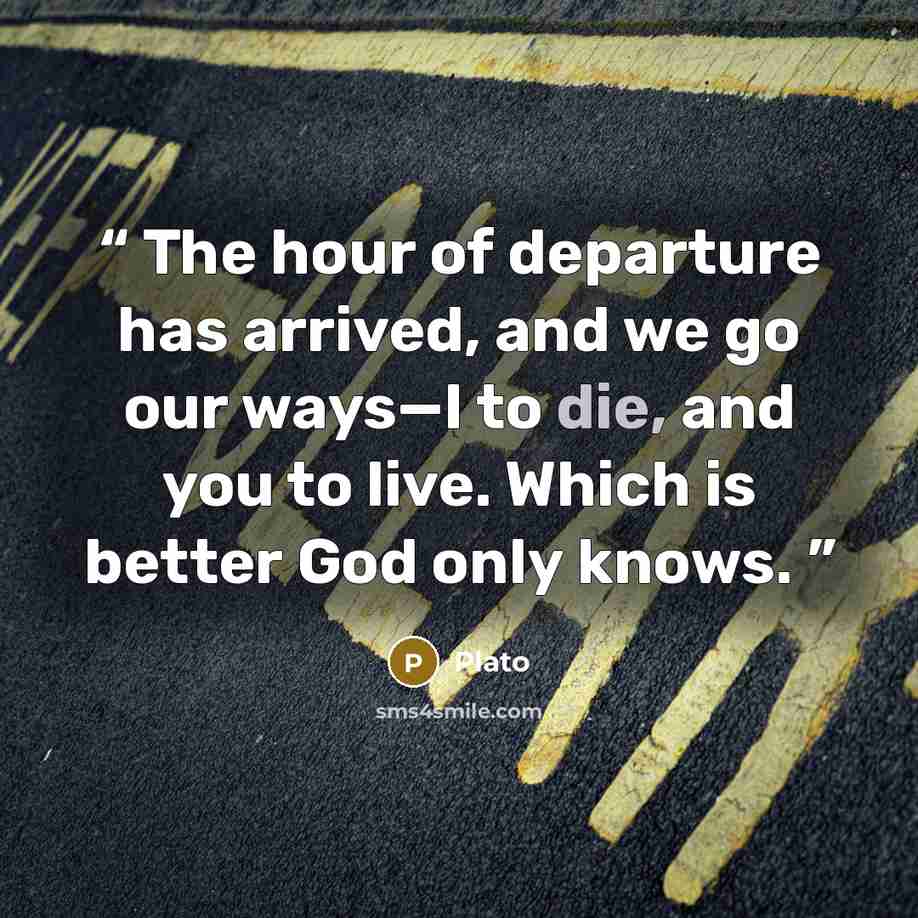“The hour of departure has arrived, and we go our ways—I to die, and you to live. Which is better God only knows.” quote by Plato