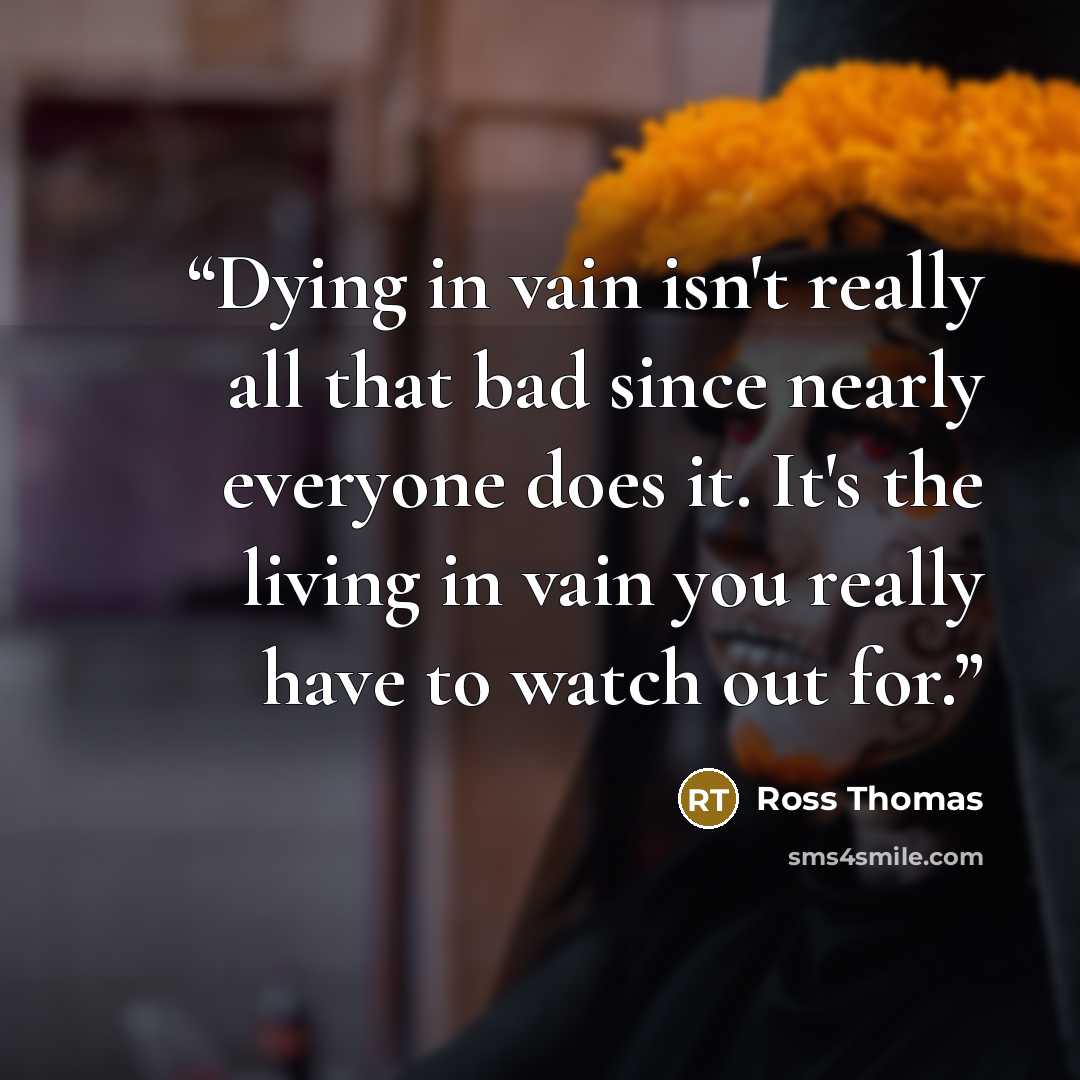 “Dying in vain isn't really all that bad since nearly everyone does it. It's the living in vain you really have to watch out for.” quote by Ross Thomas