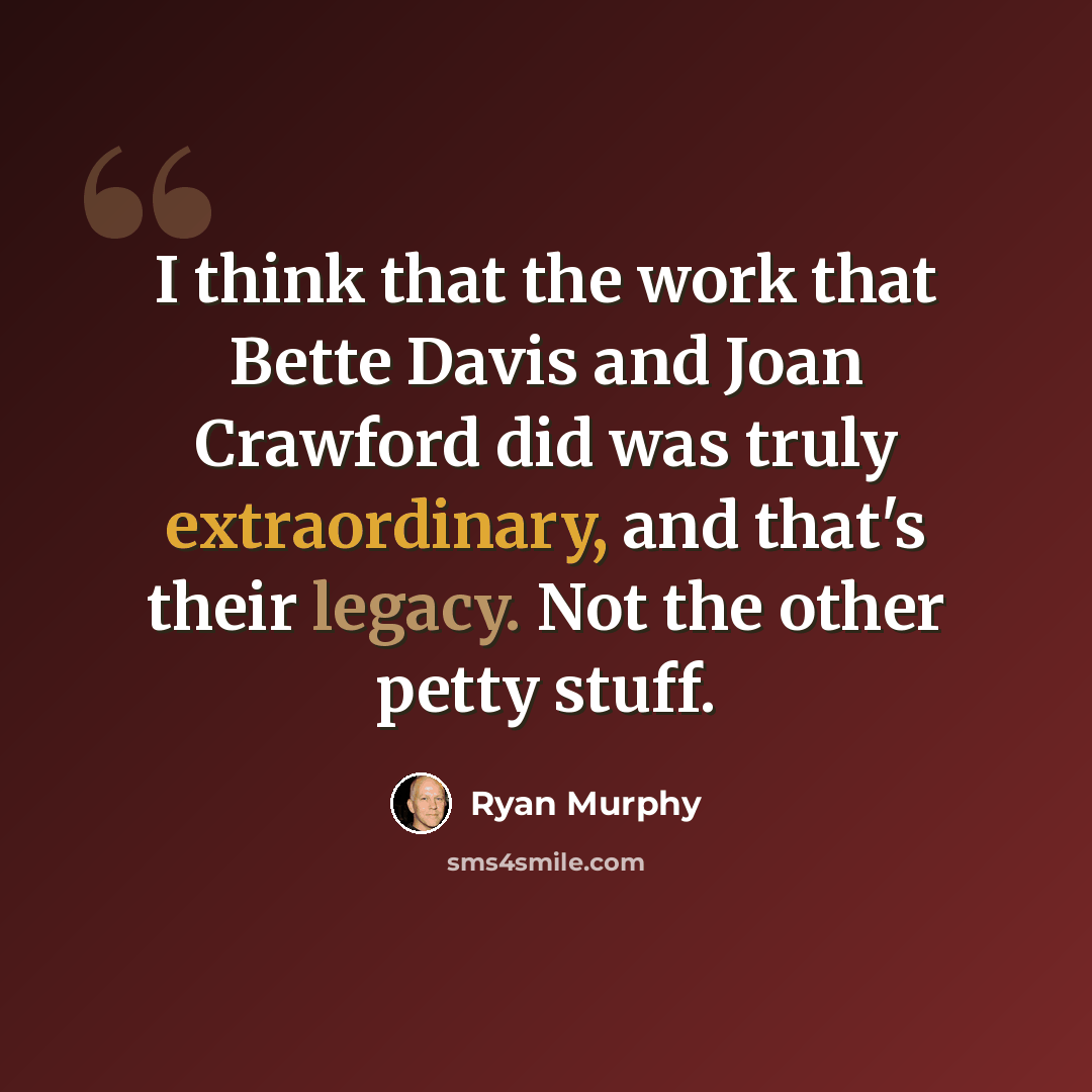 “I think that the work that Bette Davis and Joan Crawford did was truly extraordinary, and that's their legacy. Not the other petty stuff.” quote by Ryan Murphy