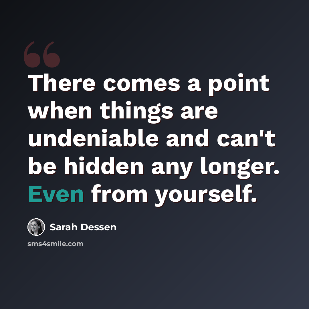 “There comes a point when things are undeniable and can't be hidden any longer. Even from yourself.” quote by Sarah Dessen