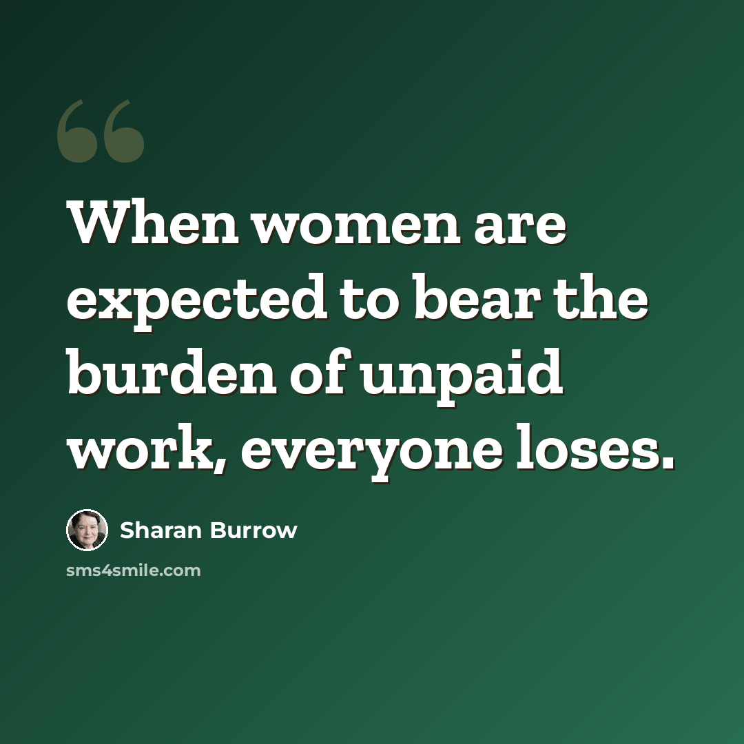 “When women are expected to bear the burden of unpaid work, everyone loses.” quote by Sharan Burrow