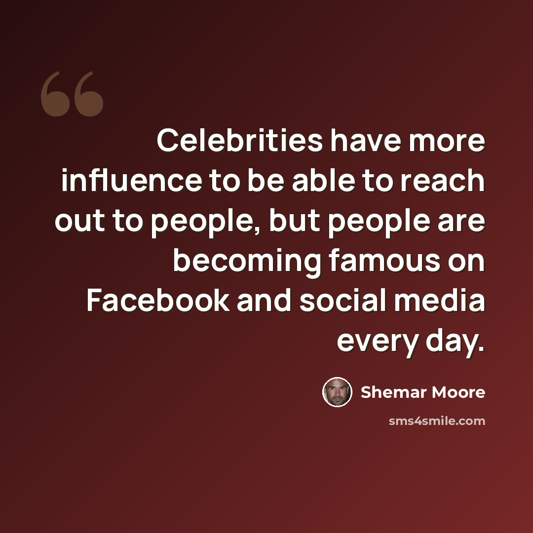 “Celebrities have more influence to be able to reach out to people, but people are becoming famous on Facebook and social media every day.” quote by Shemar Moore