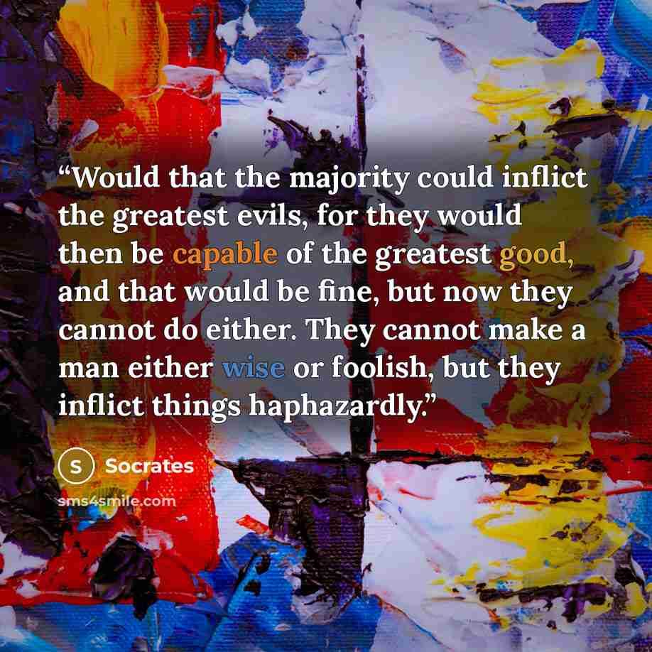 “Would that the majority could inflict the greatest evils, for they would then be capable of the greatest good, and that would be fine, but now they cannot do either. They cannot make a man either wise or foolish, but they inflict things haphazardly.” quote by Socrates