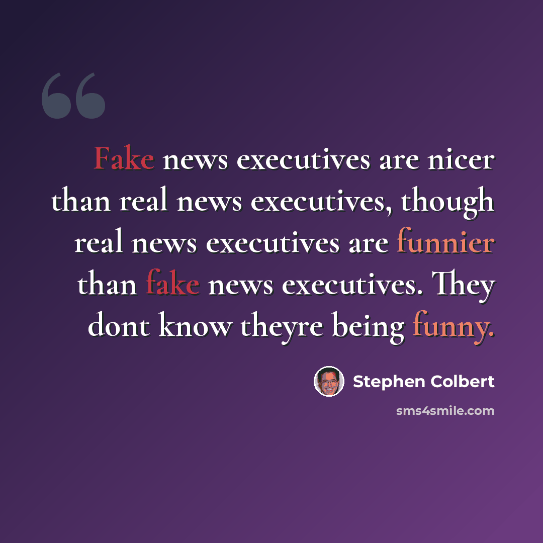 “Fake news executives are nicer than real news executives, though real news executives are funnier than fake news executives. They dont know theyre being funny.” quote by Stephen Colbert