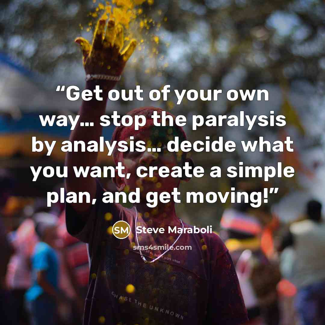 “Get out of your own way… stop the paralysis by analysis… decide what you want, create a simple plan, and get moving!” quote by Steve Maraboli