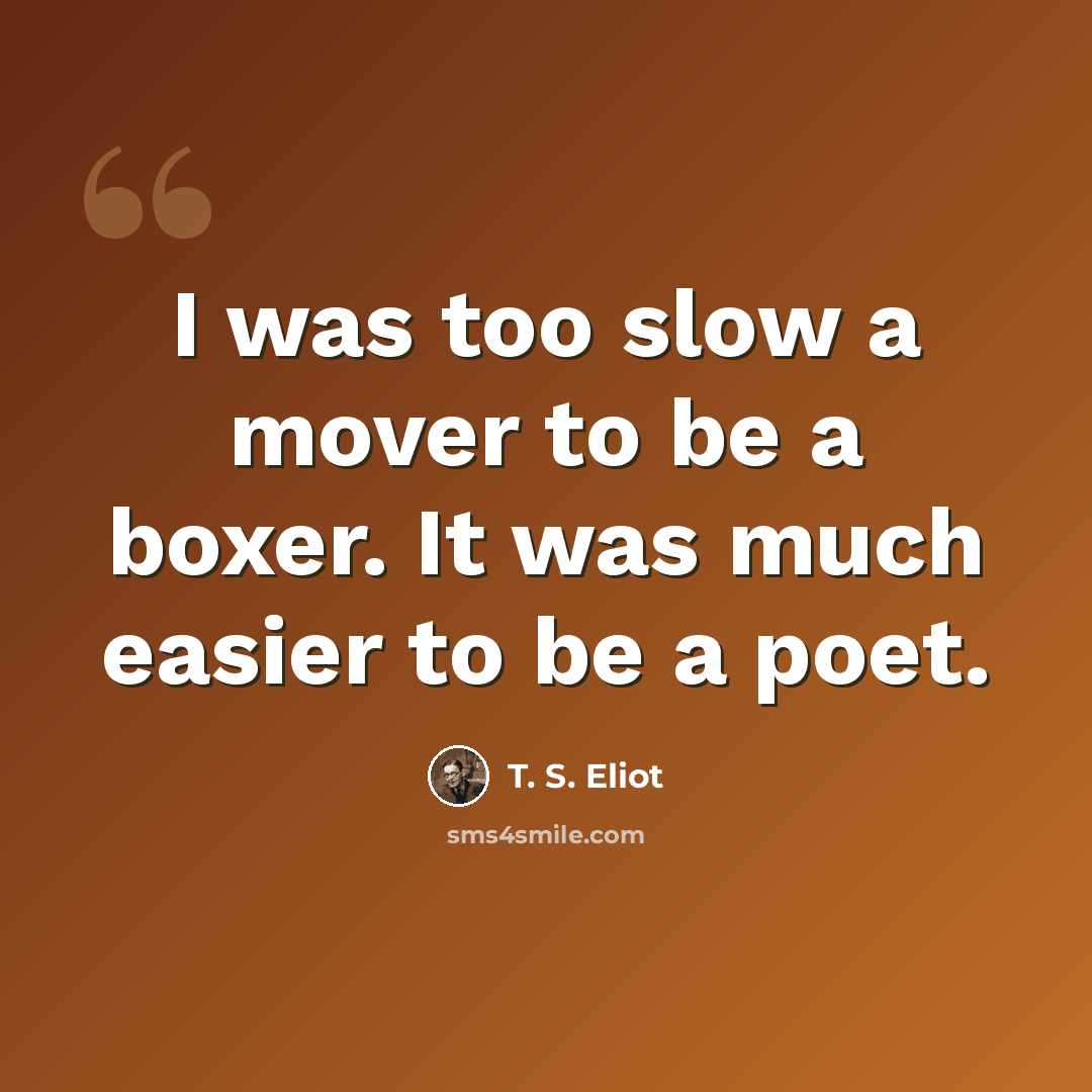 “I was too slow a mover to be a boxer. It was much easier to be a poet.” quote by T. S. Eliot