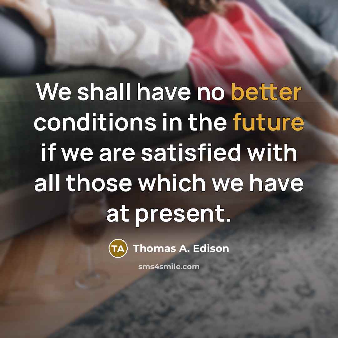 “We shall have no better conditions in the future if we are satisfied with all those which we have at present.” quote by Thomas A. Edison