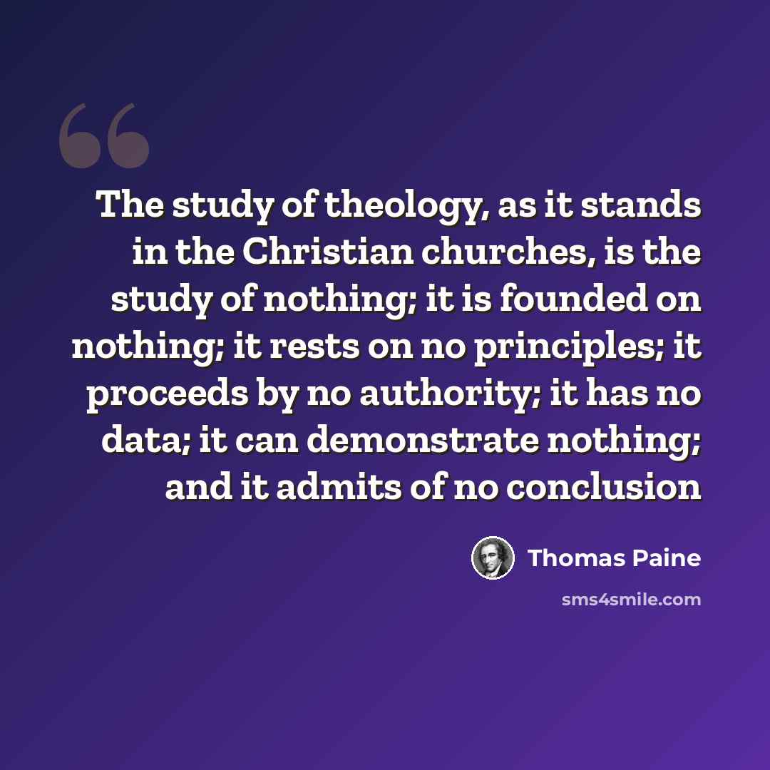 “The study of theology, as it stands in the Christian churches, is the study of nothing; it is founded on nothing; it rests on no principles; it proceeds by no authority; it has no data; it can demonstrate nothing; and it admits of no conclusion” quote by Thomas Paine