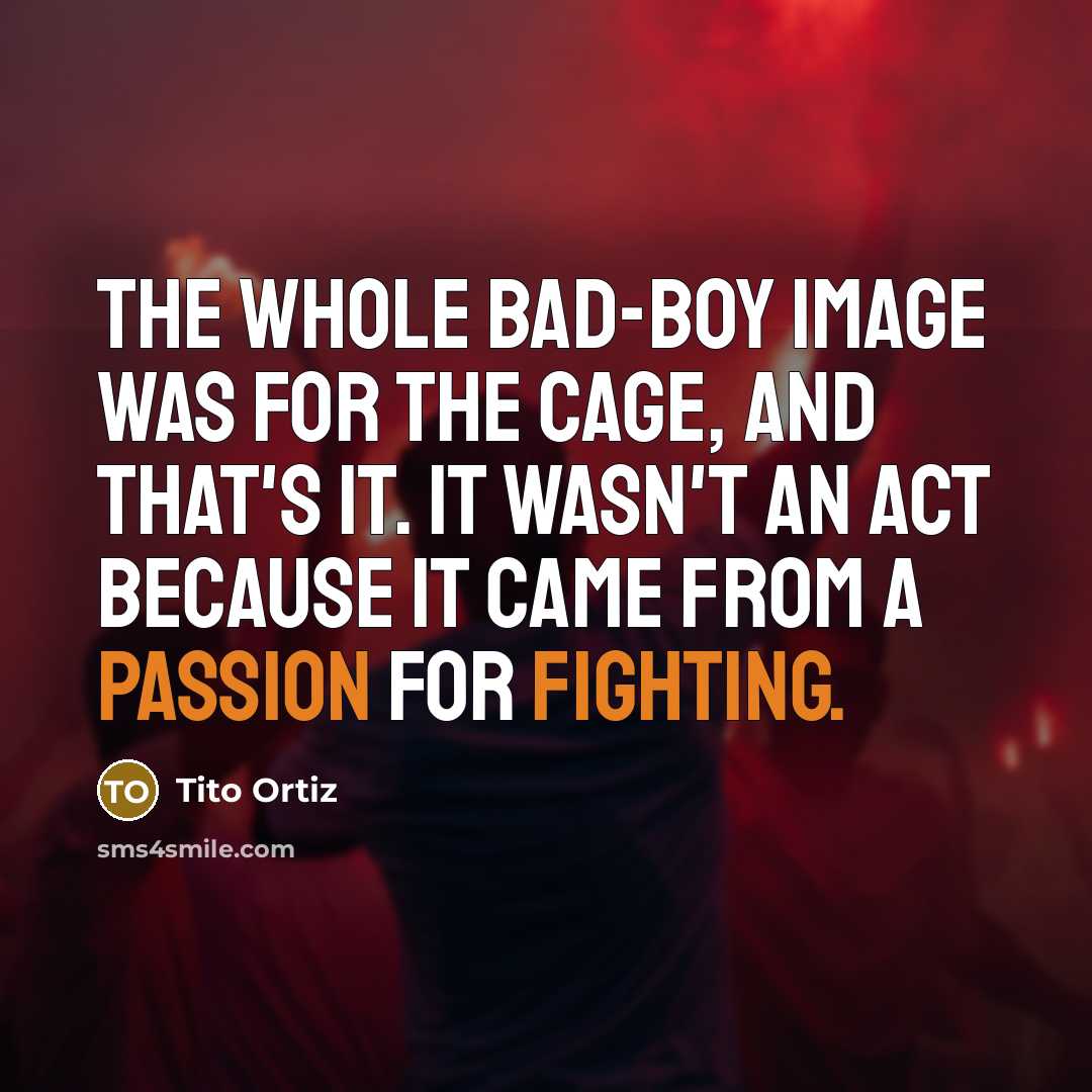 “The whole bad-boy image was for the cage, and that's it. It wasn't an act because it came from a passion for fighting.” quote by Tito Ortiz