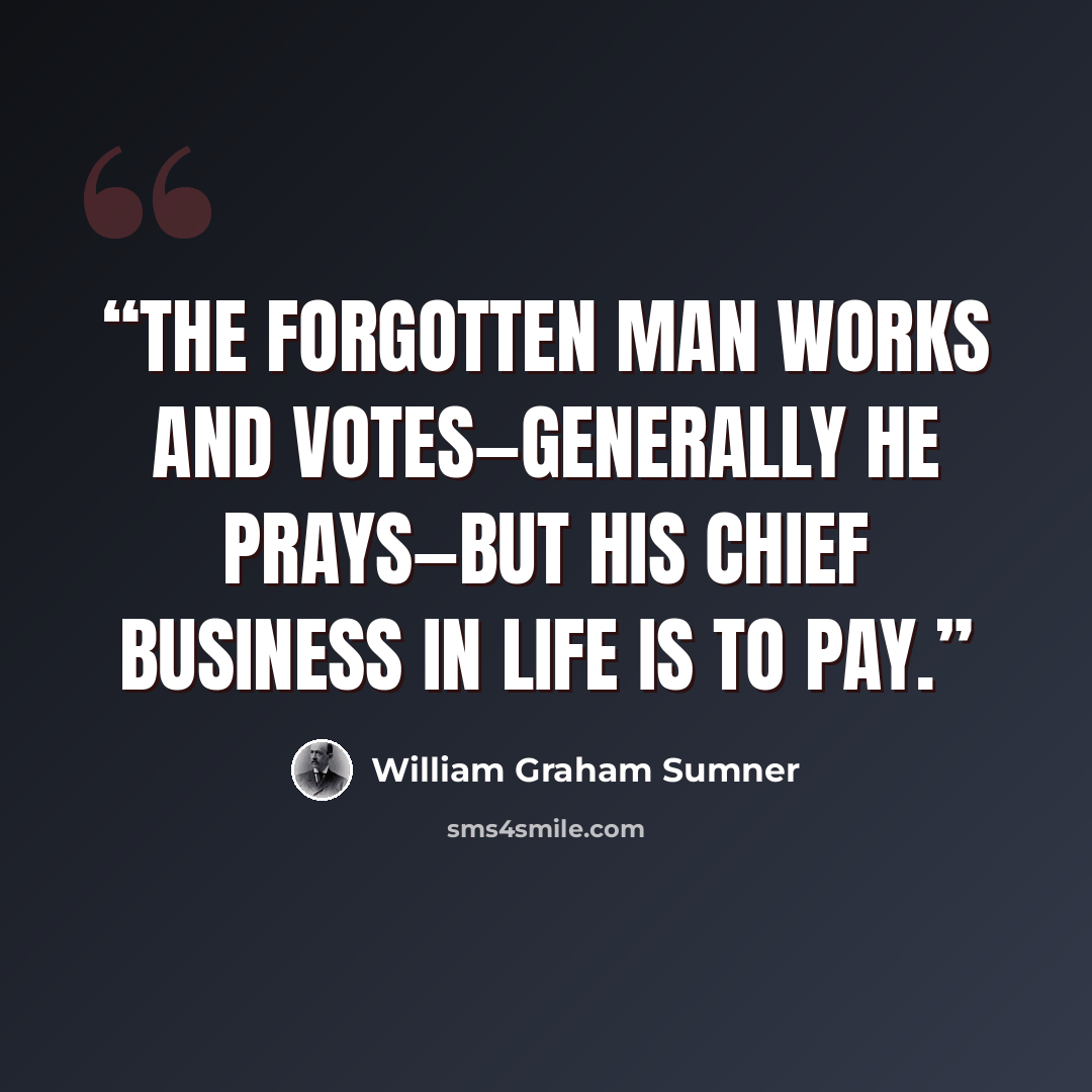 “The Forgotten Man works and votes—generally he prays—but his chief business in life is to pay.” quote by William Graham Sumner