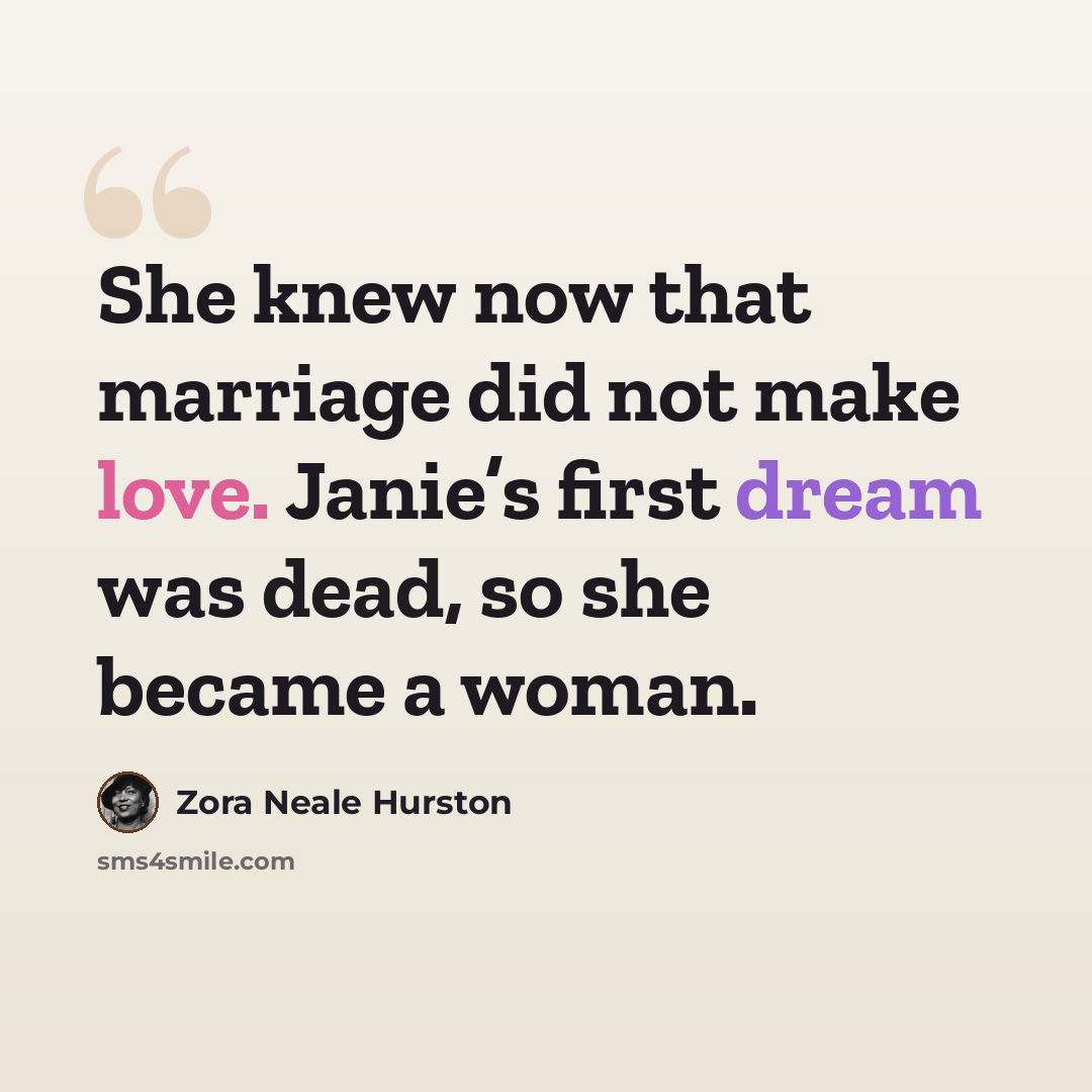 “She knew now that marriage did not make love. Janie’s first dream was dead, so she became a woman.” quote by Zora Neale Hurston