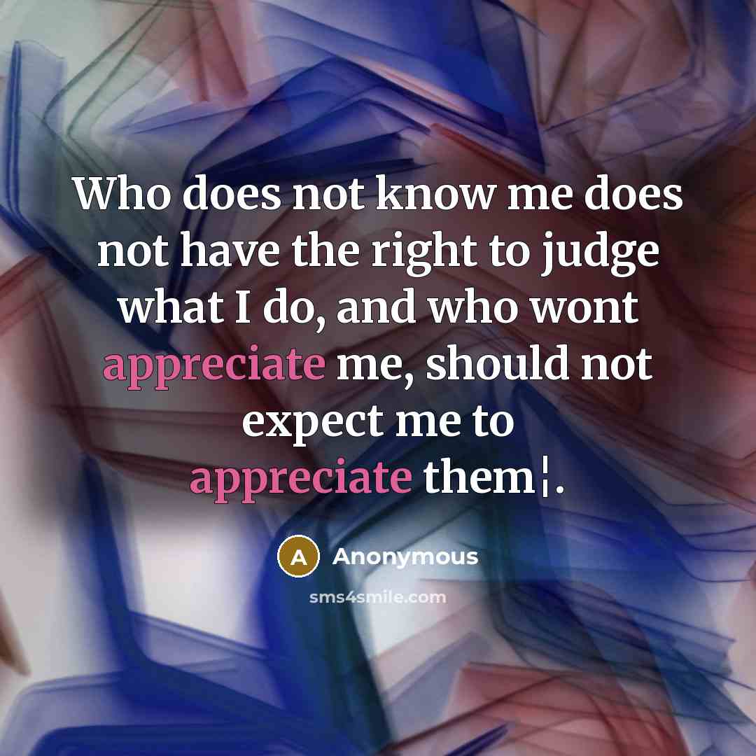 “Who does not know me does not have the right to judge what I do, and who wont appreciate me, should not expect me to appreciate them¦.” quote by Anonymous