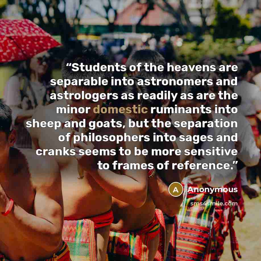 “Students of the heavens are separable into astronomers and astrologers as readily as are the minor domestic ruminants into sheep and goats, but the separation of philosophers into sages and cranks seems to be more sensitive to frames of reference.” quote by Anonymous