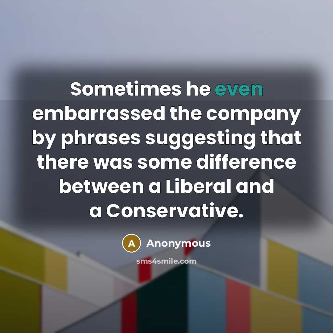 “Sometimes he even embarrassed the company by phrases suggesting that there was some difference between a Liberal and a Conservative.” quote by Anonymous
