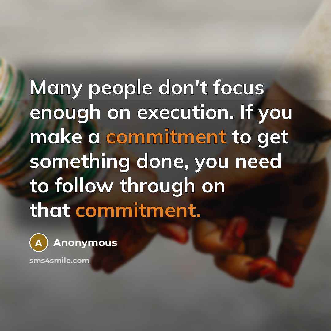 “Many people don't focus enough on execution. If you make a commitment to get something done, you need to follow through on that commitment.” quote by Anonymous