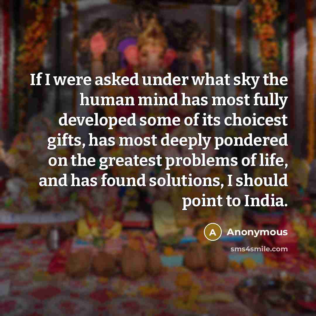 “If I were asked under what sky the human mind has most fully developed some of its choicest gifts, has most deeply pondered on the greatest problems of life, and has found solutions, I should point to India.” quote by Anonymous