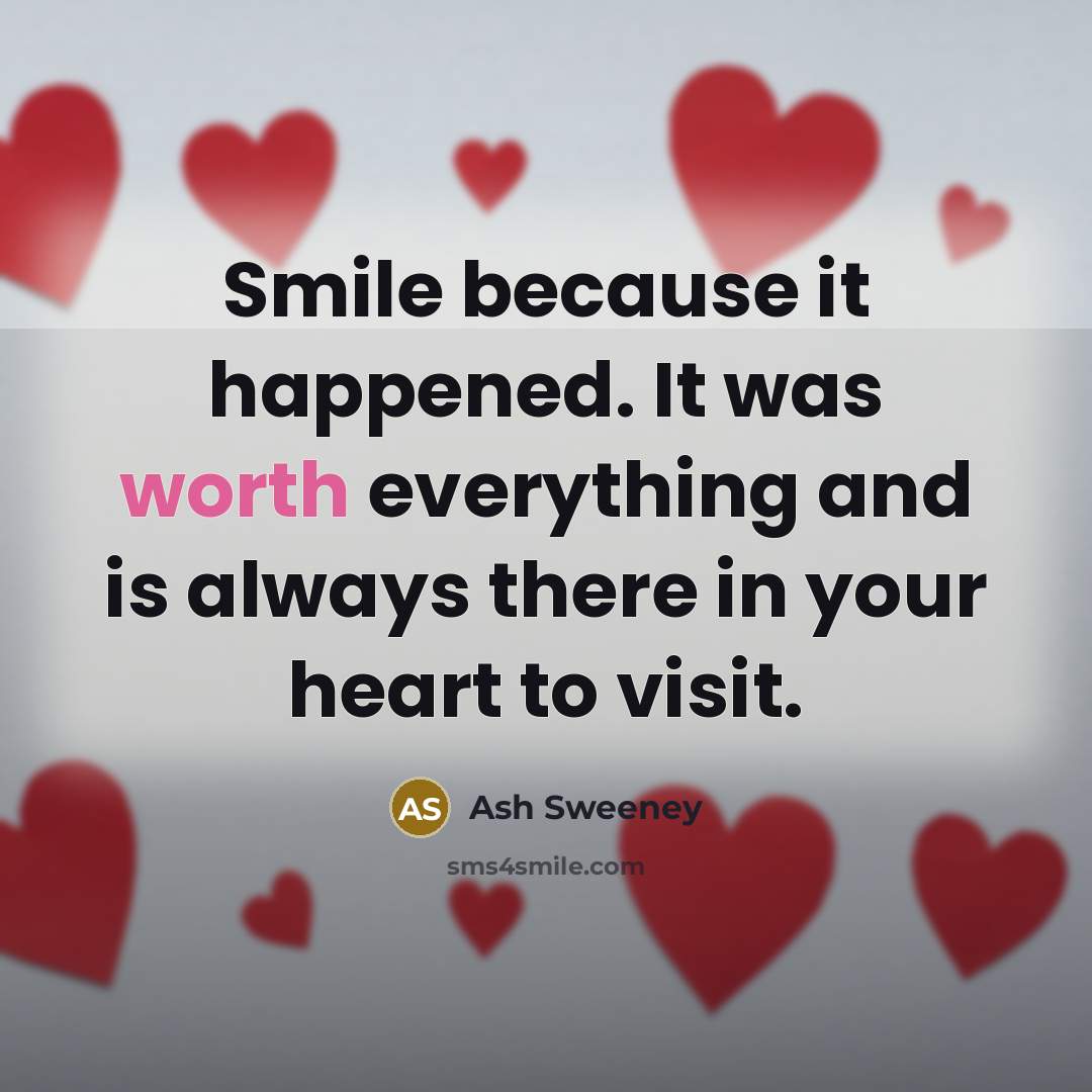 “Smile because it happened. It was worth everything and is always there in your heart to visit.” quote by Ash Sweeney