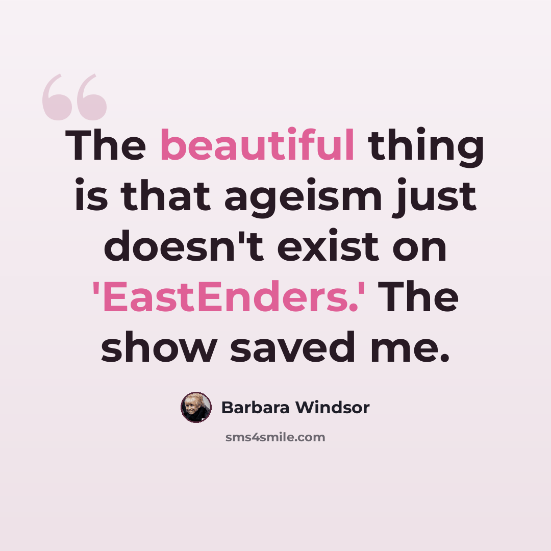 “The beautiful thing is that ageism just doesn't exist on 'EastEnders.' The show saved me.” quote by Barbara Windsor