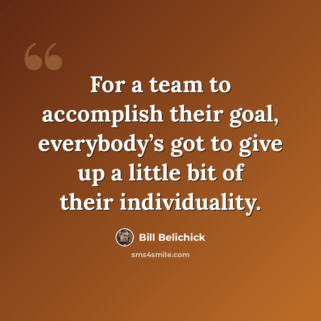“For a team to accomplish their goal, everybody’s got to give up a little bit of their individuality.” quote by Bill Belichick