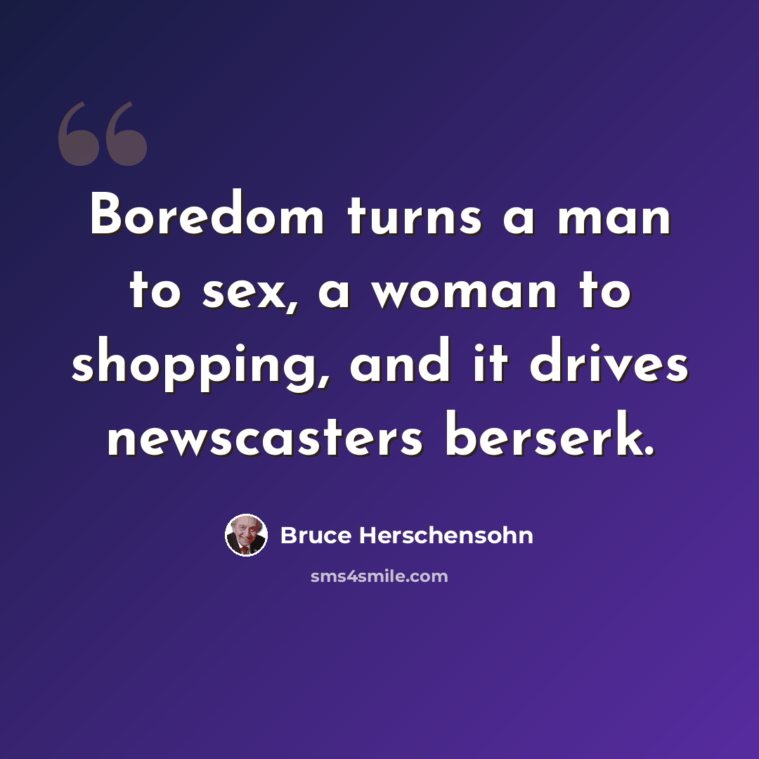 “Boredom turns a man to sex, a woman to shopping, and it drives newscasters berserk.” quote by Bruce Herschensohn