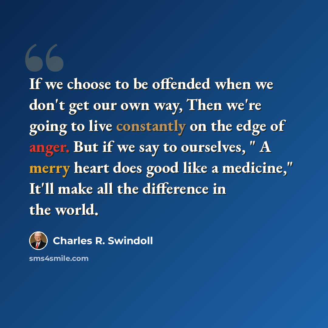 “If we choose to be offended when we don't get our own way, Then we're going to live constantly on the edge of anger. But if we say to ourselves, " A merry heart does good like a medicine," It'll make all the difference in the world.” quote by Charles R. Swindoll