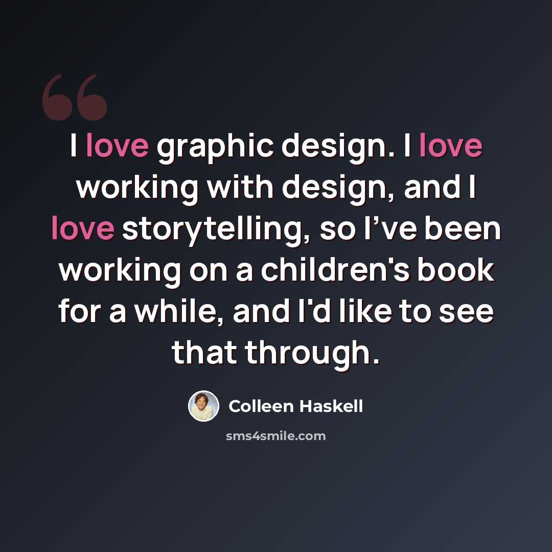 “I love graphic design. I love working with design, and I love storytelling, so I've been working on a children's book for a while, and I'd like to see that through.” quote by Colleen Haskell