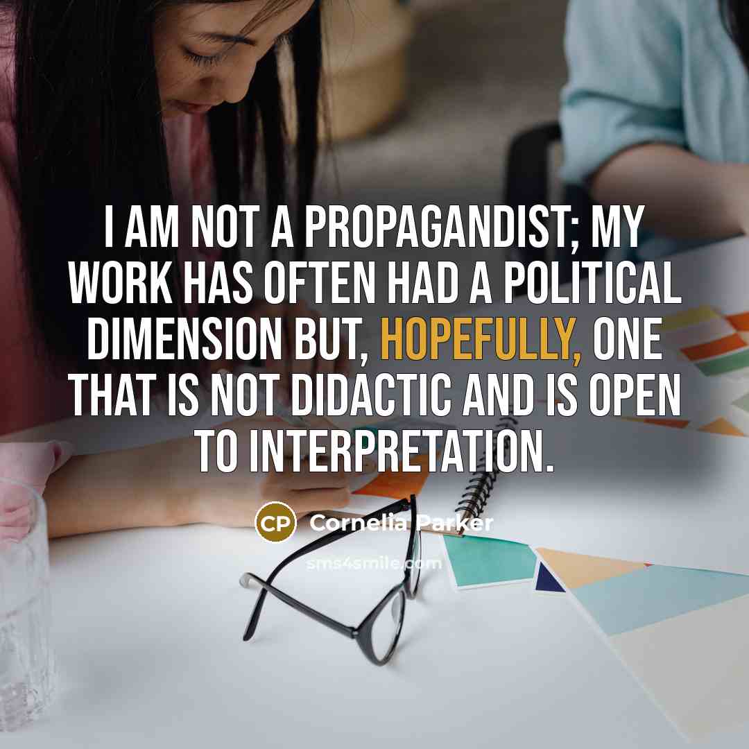 “I am not a propagandist; my work has often had a political dimension but, hopefully, one that is not didactic and is open to interpretation.” quote by Cornelia Parker