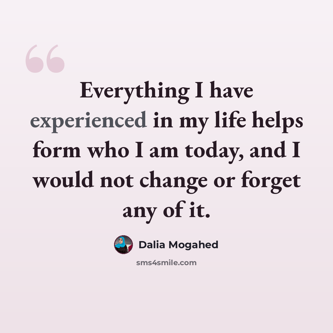 “Everything I have experienced in my life helps form who I am today, and I would not change or forget any of it.” quote by Dalia Mogahed