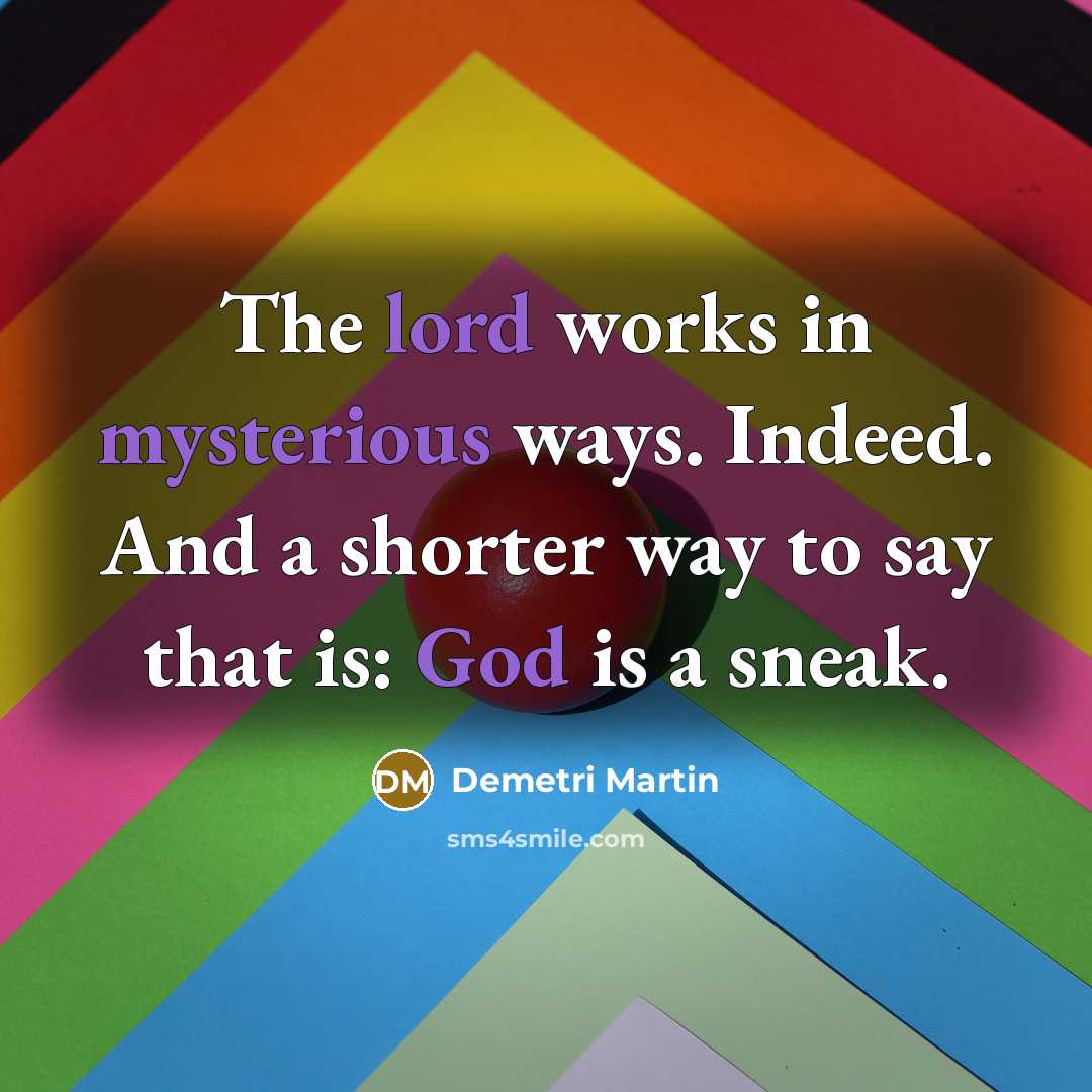 “The lord works in mysterious ways. Indeed. And a shorter way to say that is: God is a sneak.” quote by Demetri Martin
