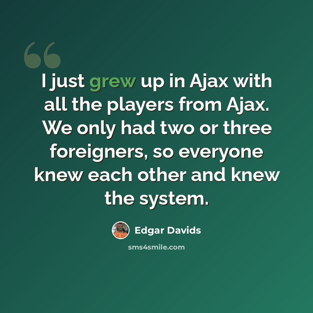 “I just grew up in Ajax with all the players from Ajax. We only had two or three foreigners, so everyone knew each other and knew the system.” quote by Edgar Davids