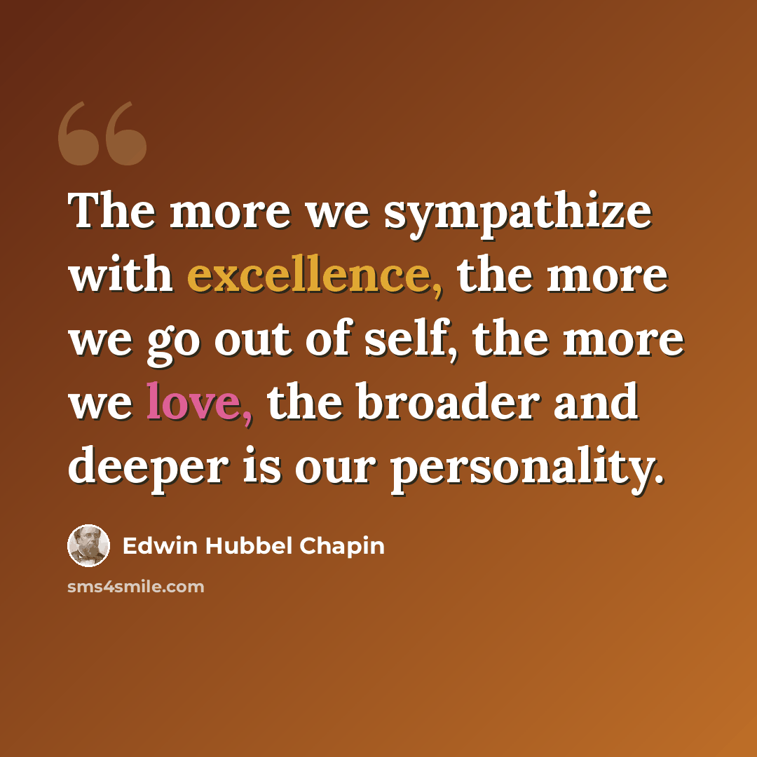 “The more we sympathize with excellence, the more we go out of self, the more we love, the broader and deeper is our personality.” quote by Edwin Hubbel Chapin