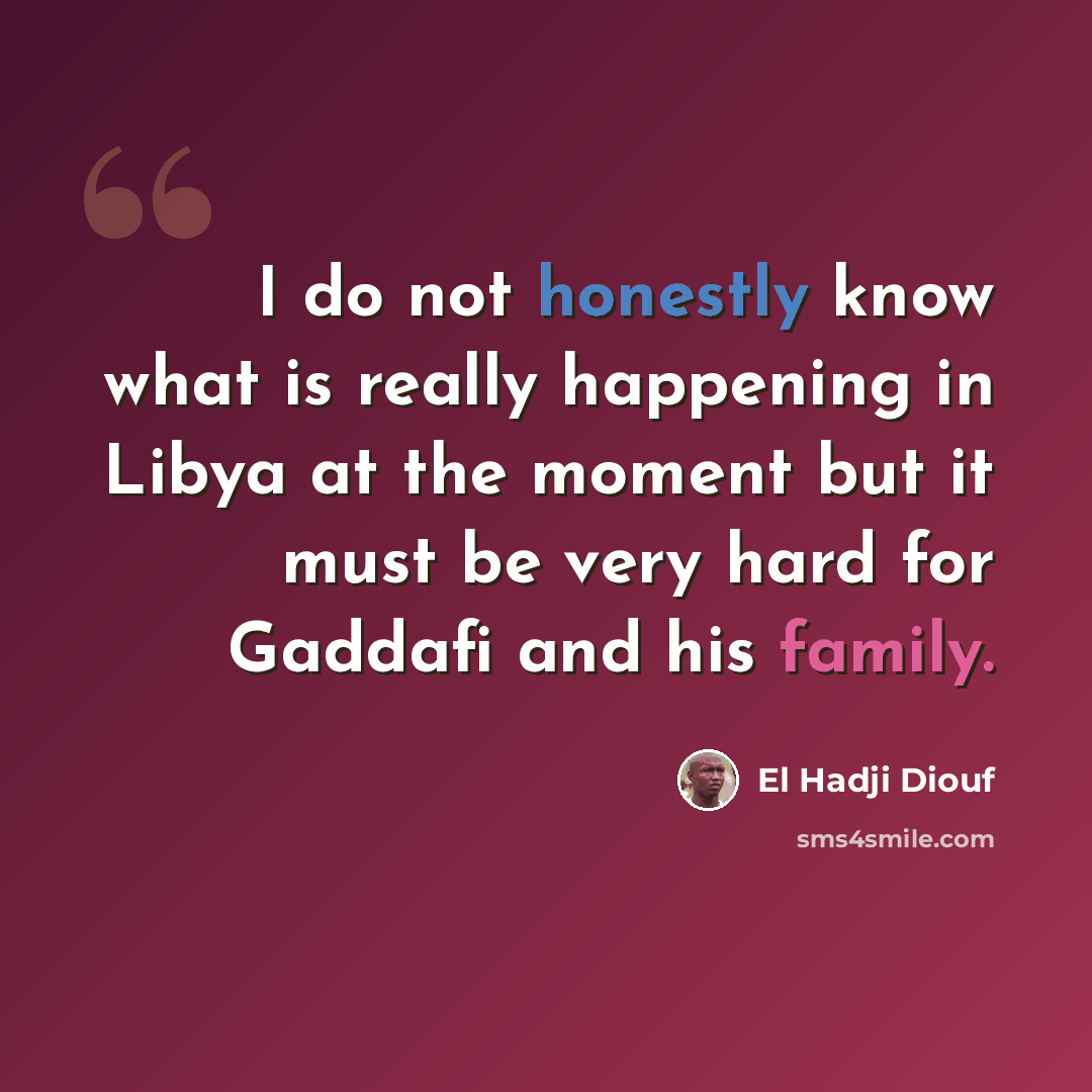 “I do not honestly know what is really happening in Libya at the moment but it must be very hard for Gaddafi and his family.” quote by El Hadji Diouf