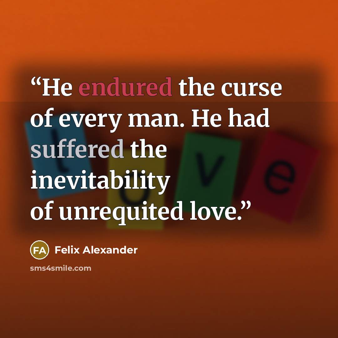 “He endured the curse of every man. He had suffered the inevitability of unrequited love.” quote by Felix Alexander