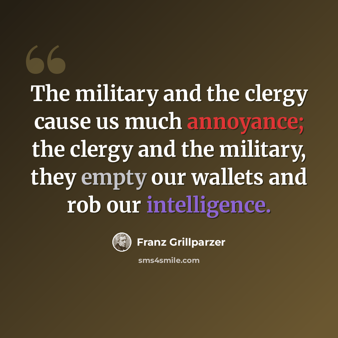 “The military and the clergy cause us much annoyance; the clergy and the military, they empty our wallets and rob our intelligence.” quote by Franz Grillparzer