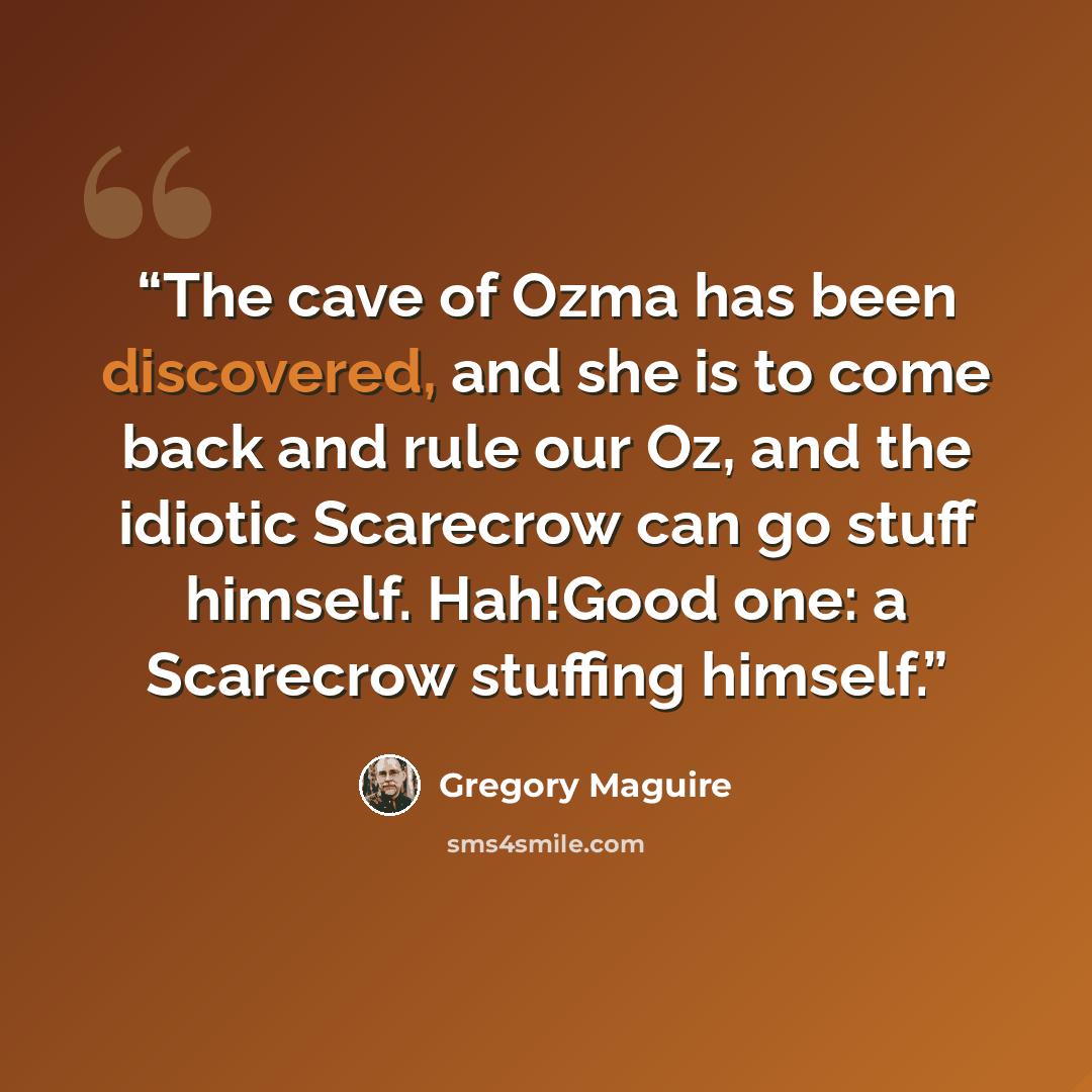 “The cave of Ozma has been discovered, and she is to come back and rule our Oz, and the idiotic Scarecrow can go stuff himself. Hah!Good one: a Scarecrow stuffing himself.” quote by Gregory Maguire