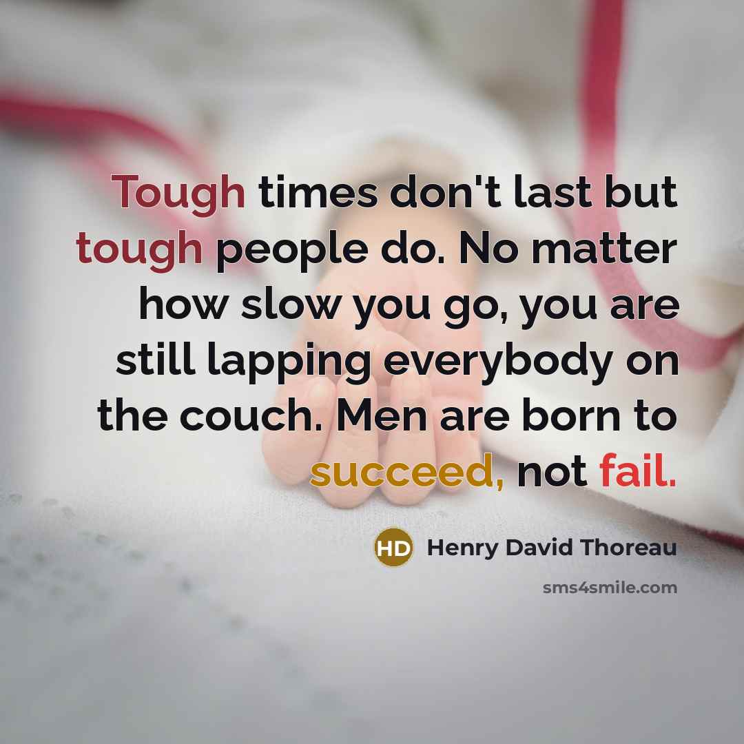 “Tough times don't last but tough people do. No matter how slow you go, you are still lapping everybody on the couch. Men are born to succeed, not fail.” quote by Henry David Thoreau