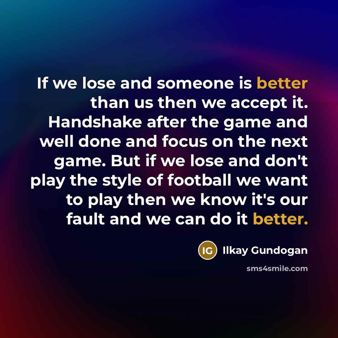 “If we lose and someone is better than us then we accept it. Handshake after the game and well done and focus on the next game. But if we lose and don't play the style of football we want to play then we know it's our fault and we can do it better.” quote by Ilkay Gundogan