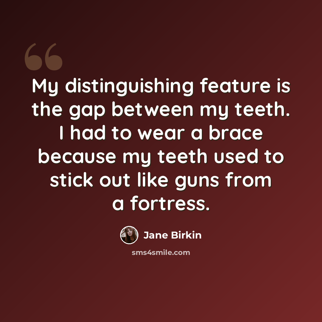“My distinguishing feature is the gap between my teeth. I had to wear a brace because my teeth used to stick out like guns from a fortress.” quote by Jane Birkin