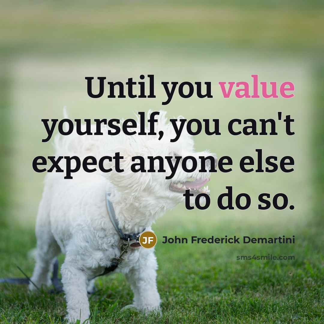 “Until you value yourself, you can't expect anyone else to do so.” quote by John Frederick Demartini