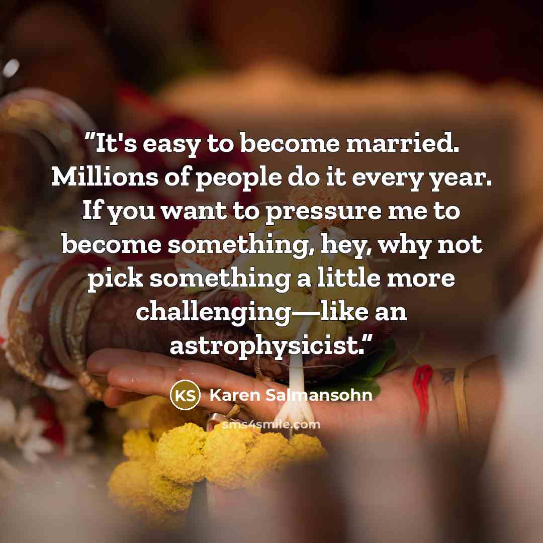 “It's easy to become married. Millions of people do it every year. If you want to pressure me to become something, hey, why not pick something a little more challenging—like an astrophysicist.” quote by Karen Salmansohn
