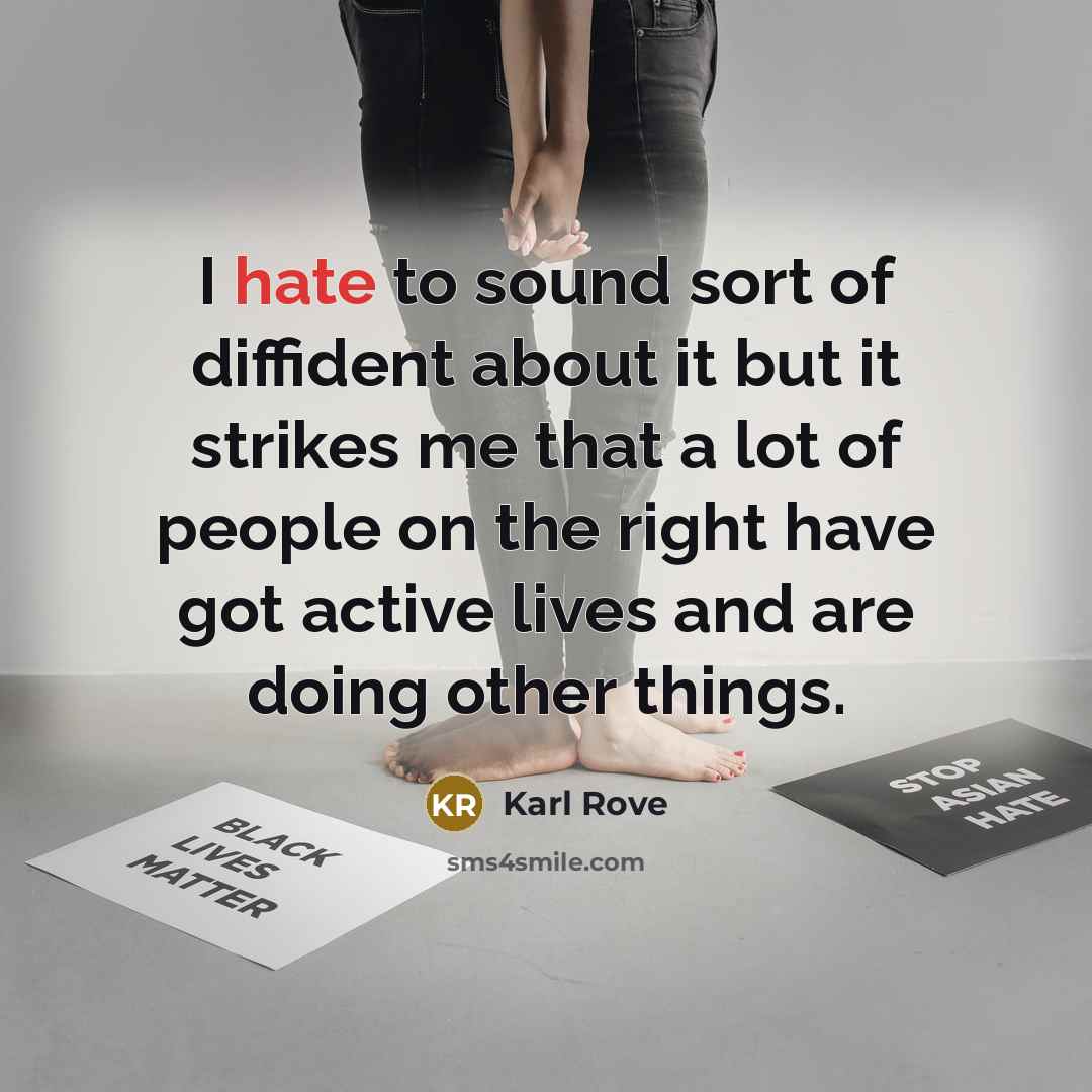 “I hate to sound sort of diffident about it but it strikes me that a lot of people on the right have got active lives and are doing other things.” quote by Karl Rove