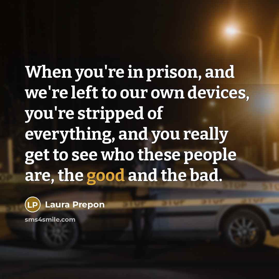 “When you're in prison, and we're left to our own devices, you're stripped of everything, and you really get to see who these people are, the good and the bad.” quote by Laura Prepon