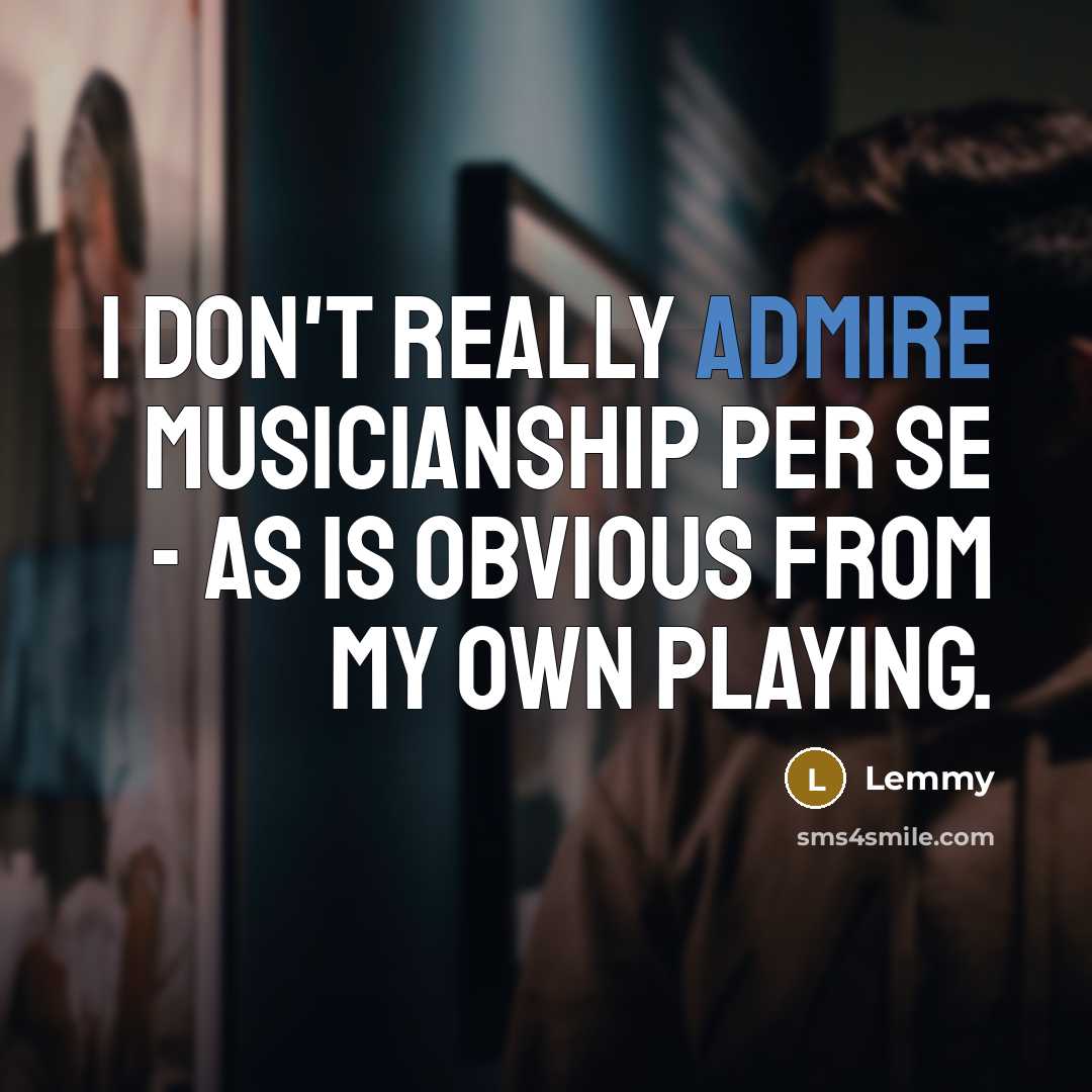 “I don't really admire musicianship per se - as is obvious from my own playing.” quote by Lemmy