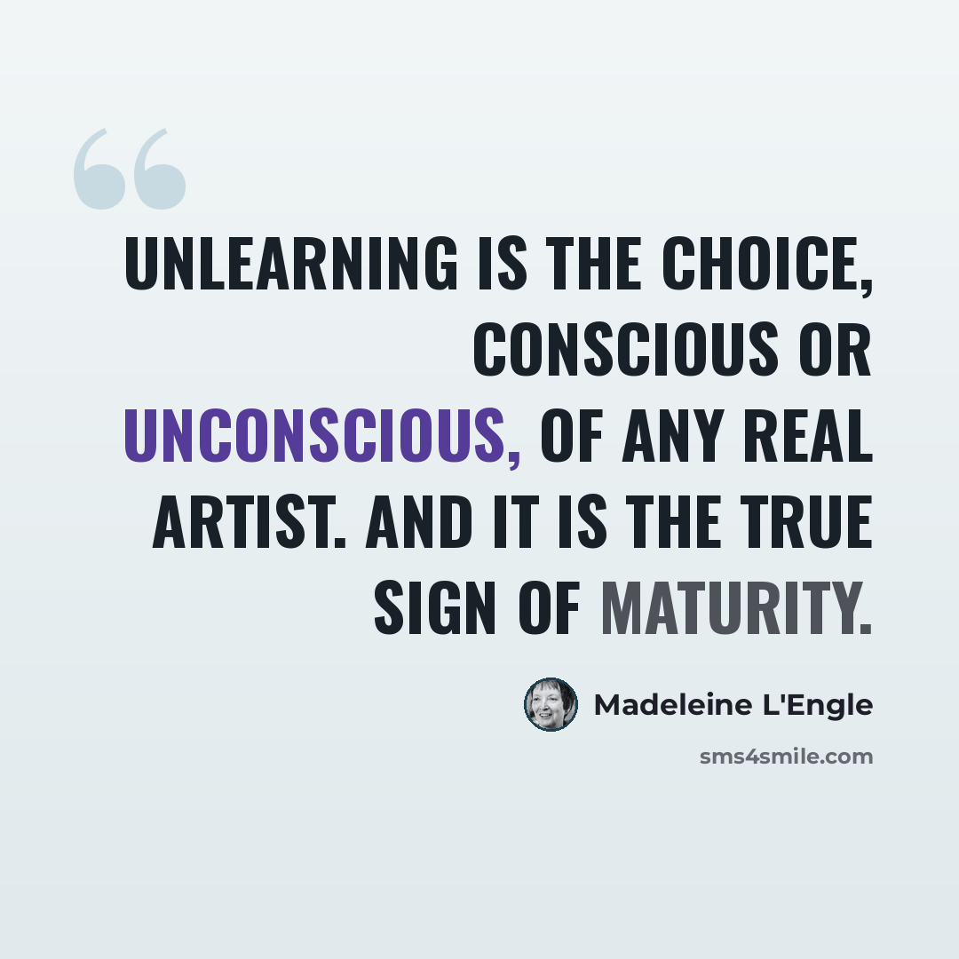 “Unlearning is the choice, conscious or unconscious, of any real artist. And it is the true sign of maturity.” quote by Madeleine L'Engle
