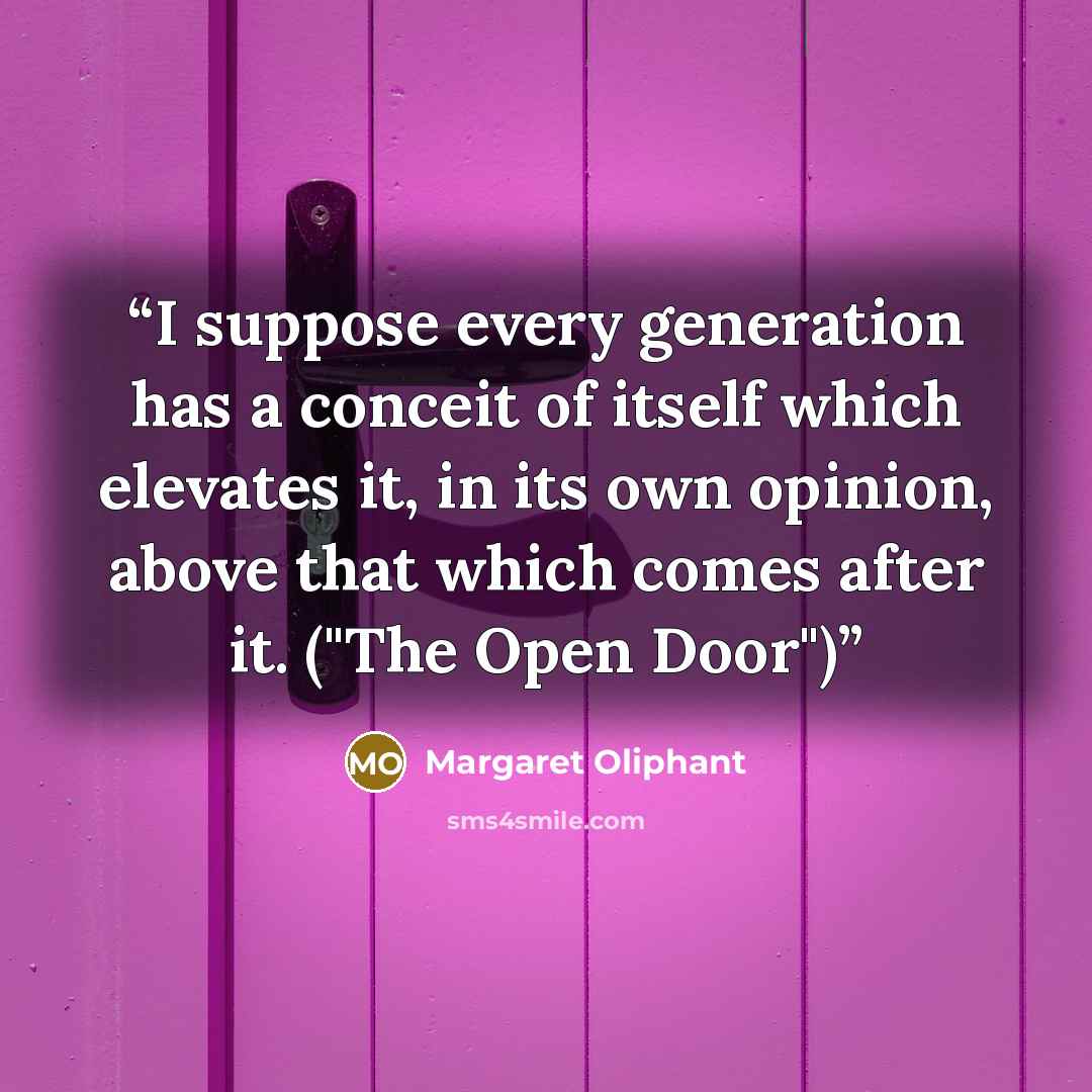“I suppose every generation has a conceit of itself which elevates it, in its own opinion, above that which comes after it. ("The Open Door")” quote by Margaret Oliphant