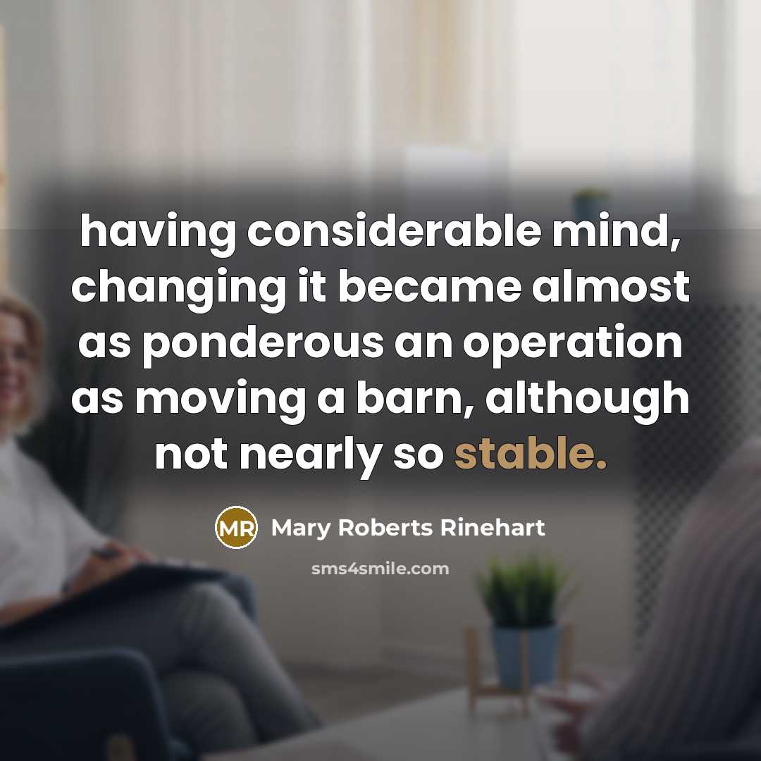 “having considerable mind, changing it became almost as ponderous an operation as moving a barn, although not nearly so stable.” quote by Mary Roberts Rinehart
