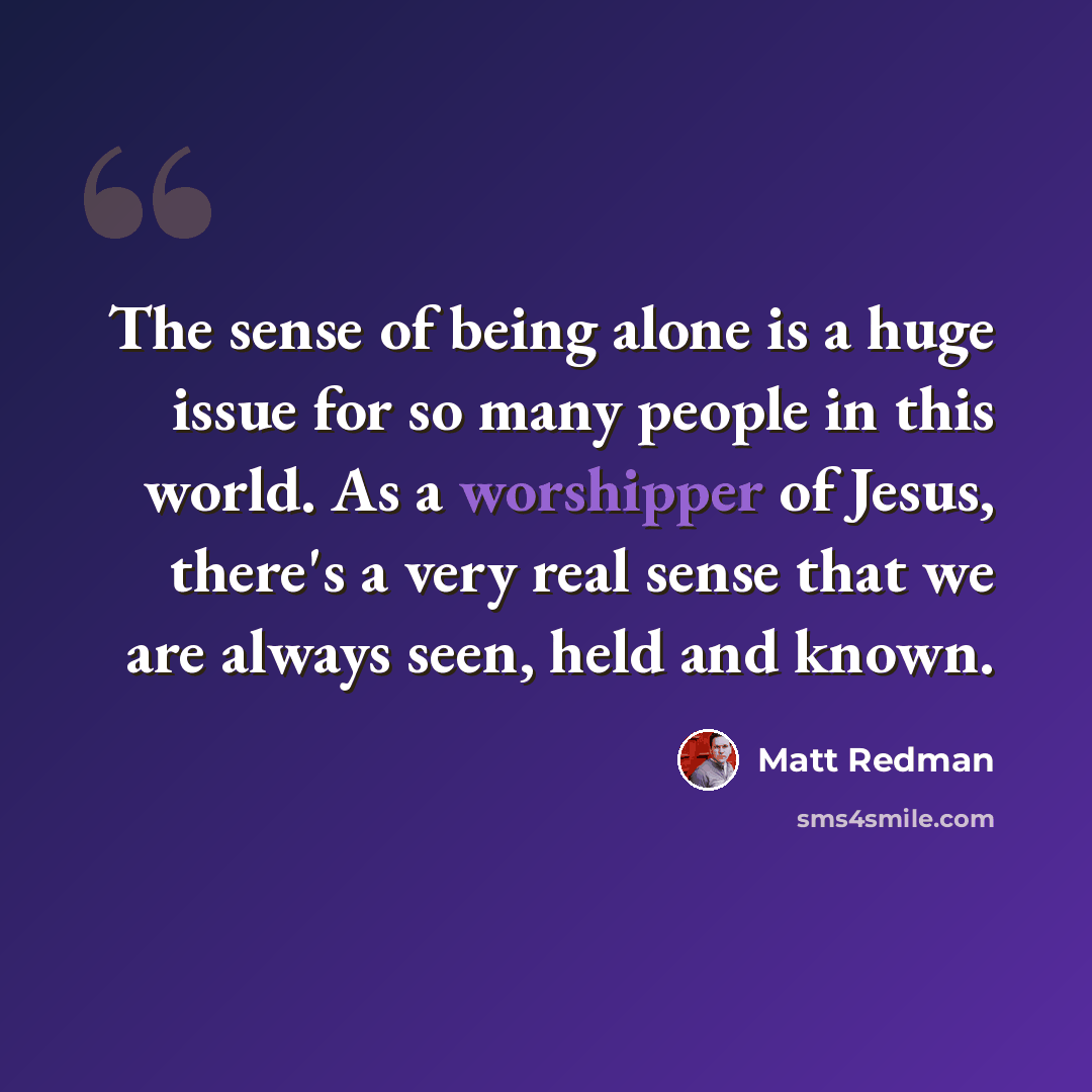 “The sense of being alone is a huge issue for so many people in this world. As a worshipper of Jesus, there's a very real sense that we are always seen, held and known.” quote by Matt Redman