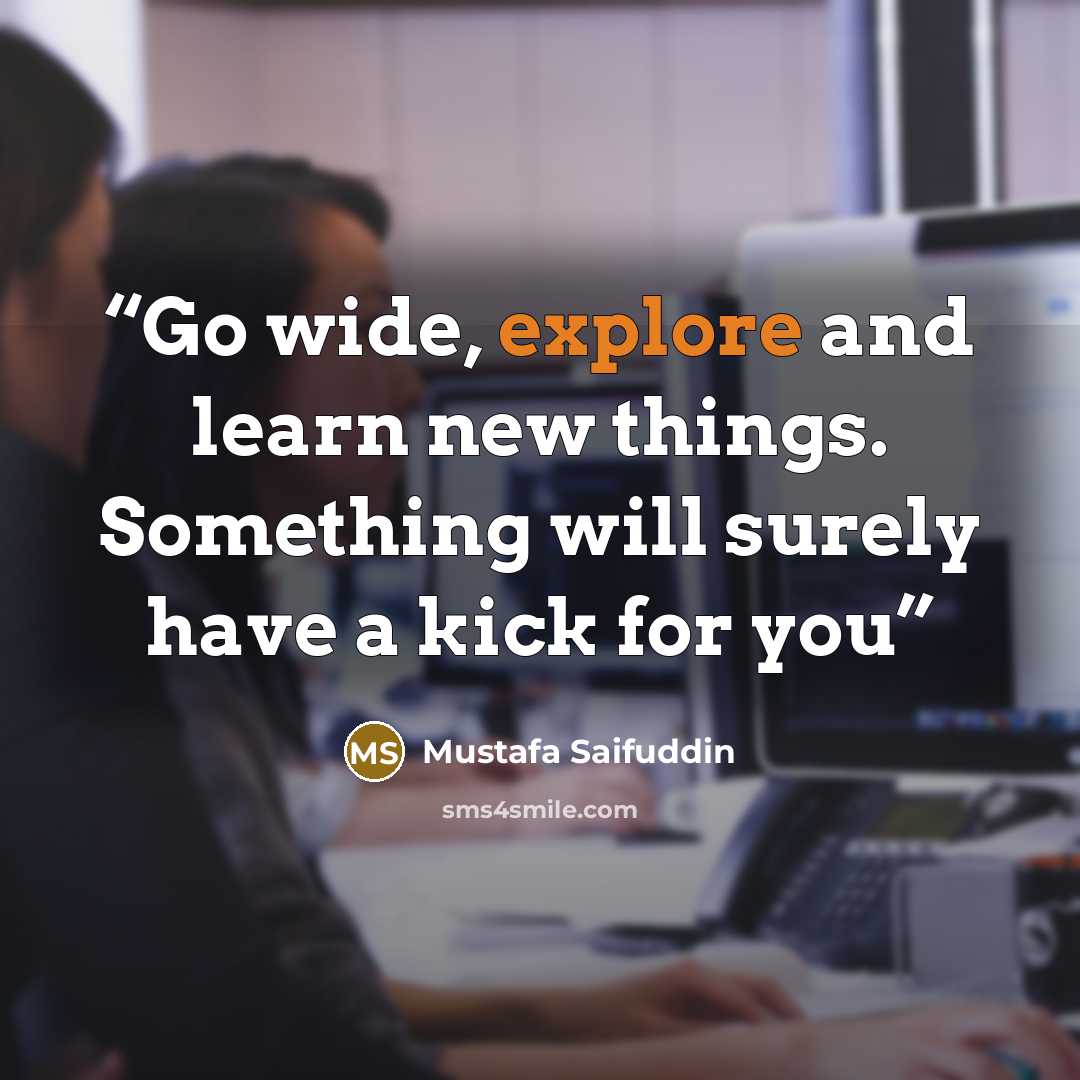 “Go wide, explore and learn new things. Something will surely have a kick for you” quote by Mustafa Saifuddin