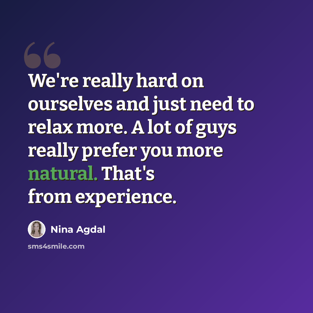 “We're really hard on ourselves and just need to relax more. A lot of guys really prefer you more natural. That's from experience.” quote by Nina Agdal