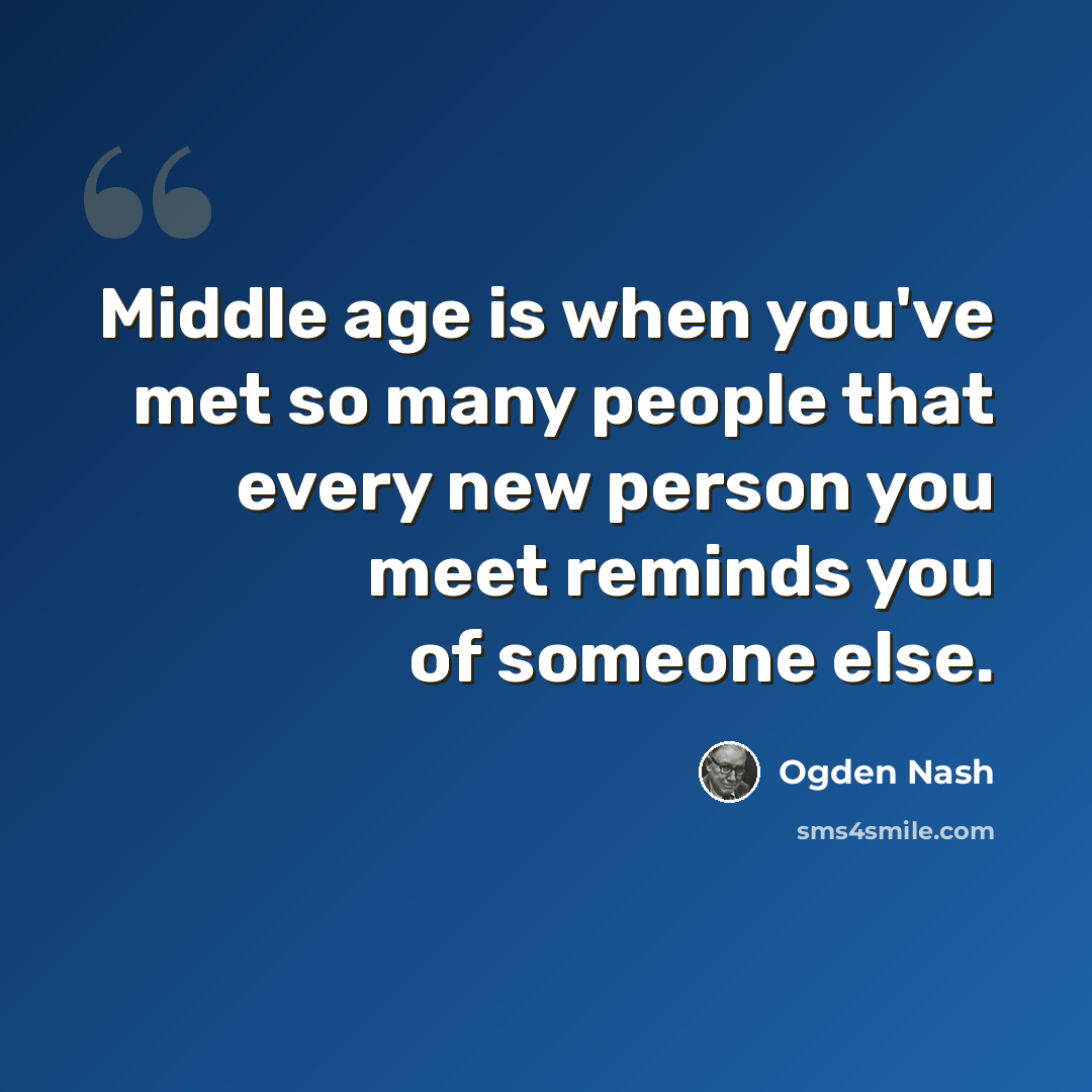 “Middle age is when you've met so many people that every new person you meet reminds you of someone else.” quote by Ogden Nash